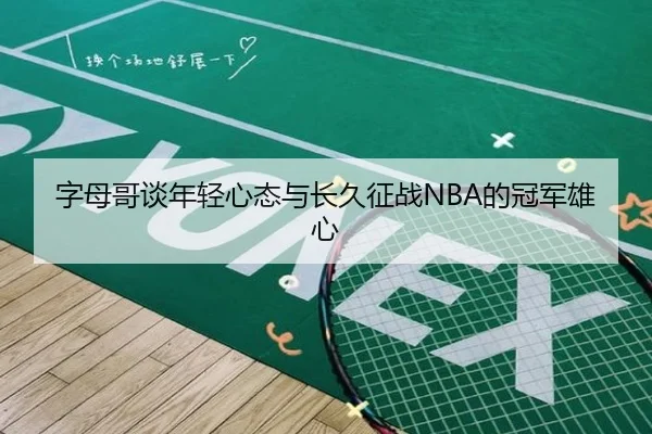 字母哥谈年轻心态与长久征战NBA的冠军雄心 | KaiyuanGames